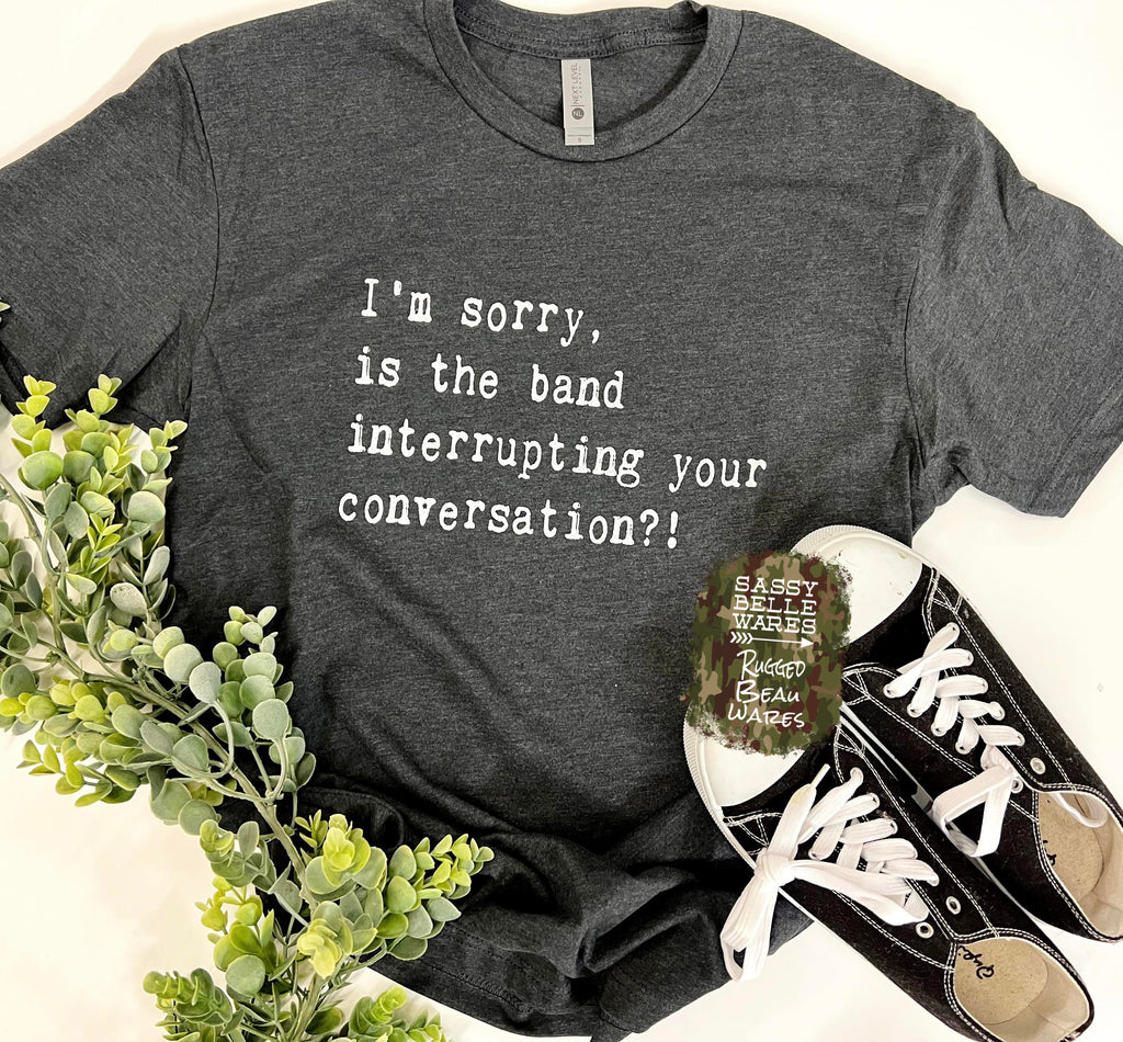 I'm Sorry Is The Band Interrupting Your Conversation Tee